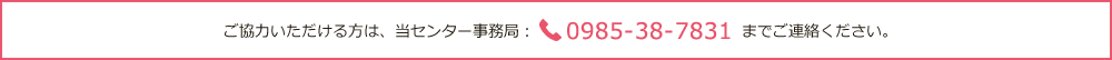 ご協力いただける方は、当センター事務局:0985-38-7837までご連絡ください。