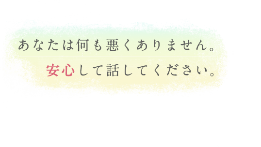 あなたは何も悪くありません。安心して話してください。