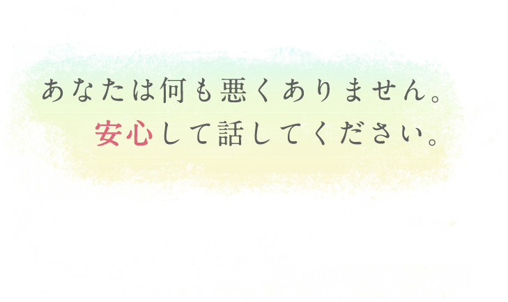 あなたは何も悪くありません。安心して話してください。