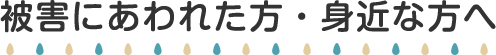 被害にあわれた方・身近な方へ