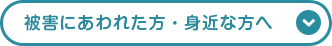 被害にあわれた方・身近な方へ