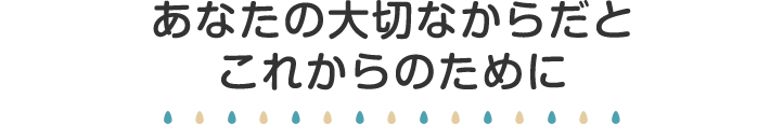 あなたの大切なからだとこれからのために