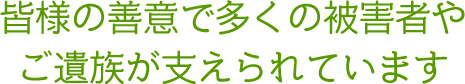 皆様の善意で多くの被害者やご遺族が支えられています。